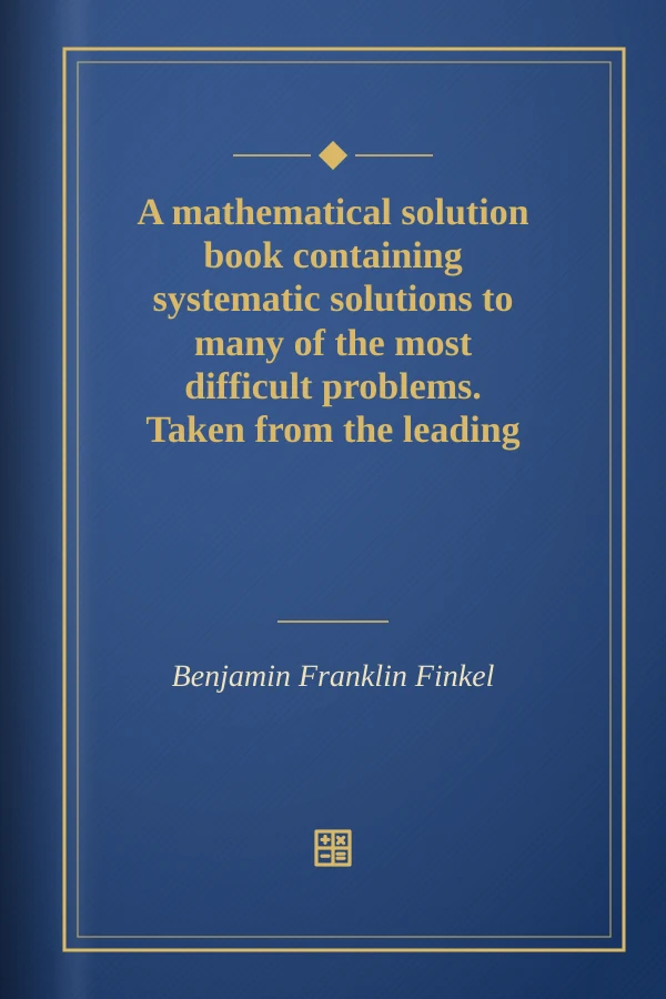 A mathematical solution book containing systematic solutions to many of the most difficult problems. Taken from the leading authors on arithmetic and algebra, many problems and solutions from geometry, trigonometry and calculus, many problems and solutions from the leading mathematical journals of the United States, and many original problems and solutions