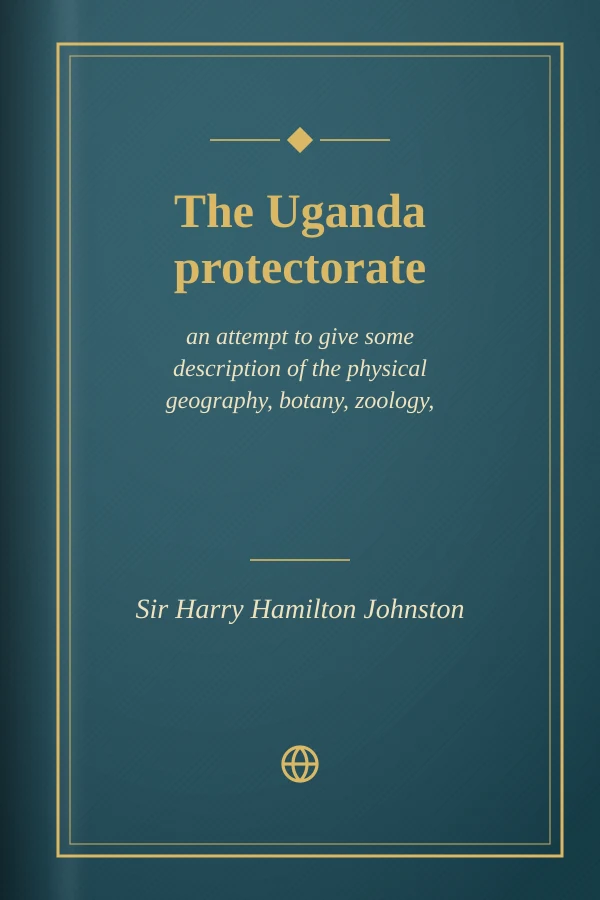 The Uganda protectorate; an attempt to give some description of the physical geography, botany, zoology, anthropology, languages and history of the territories under British protection in East Central Africa, between the Congo Free State and the Rift Valley and between the first degree of south latitude and the fifth degree of north latitude