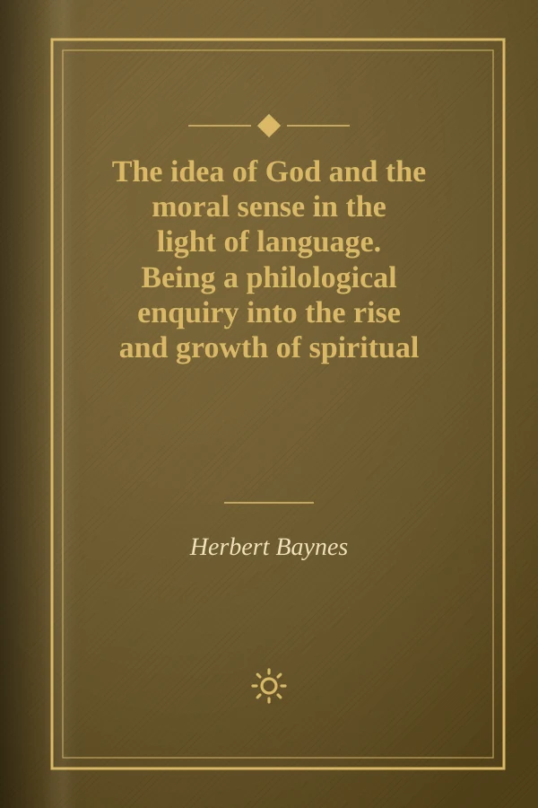The idea of God and the moral sense in the light of language. Being a philological enquiry into the rise and growth of spiritual and moral concepts