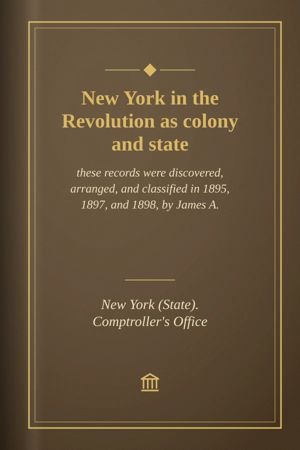 New York in the Revolution as colony and state; these records were discovered, arranged, and classified in 1895, 1897, and 1898, by James A. Roberts, Comptroller