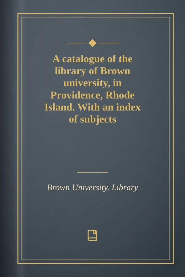 A catalogue of the library of Brown university, in Providence, Rhode Island. With an index of subjects